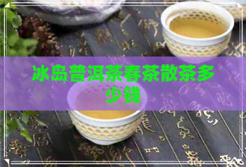 冰岛普洱茶春茶散茶多少钱