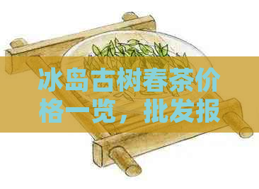 冰岛古树春茶价格一览，批发报价大全，云南茶叶最新价格表