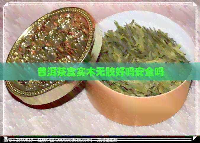 普洱茶盒实木无胶好吗安全吗