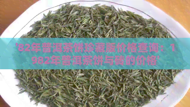 '82年普洱茶饼珍藏版价格查询：1982年普洱茶饼与砖的价格'