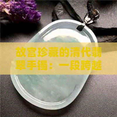 故宫珍藏的清代翡翠手镯：一段跨越百年的价值传奇