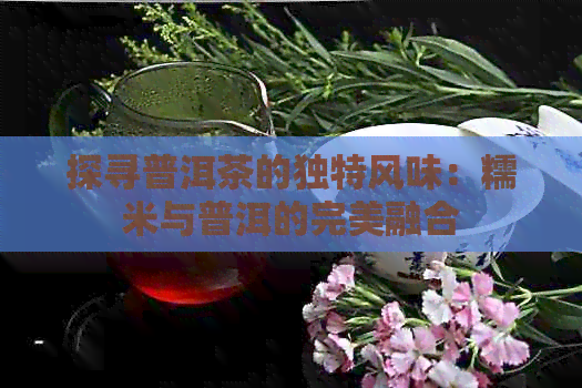 探寻普洱茶的独特风味：糯米与普洱的完美融合