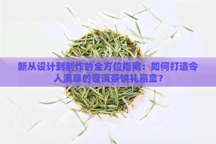 新从设计到制作的全方位指南：如何打造令人满意的普洱茶饼礼品盒？