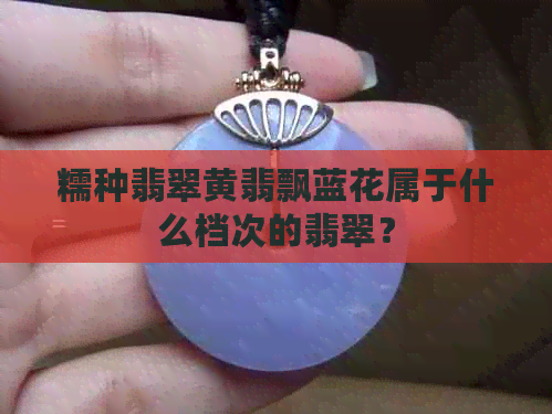 糯种翡翠黄翡飘蓝花属于什么档次的翡翠？