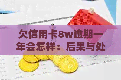 欠信用卡8w逾期一年会怎样：后果与处理方式全解析