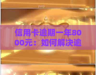 信用卡逾期一年8000元：如何解决逾期还款问题，相关政策及影响分析