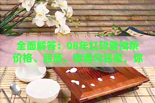 全面解答：08年红印普洱茶价格、品质、收藏与品鉴，你想知道的都在这里！