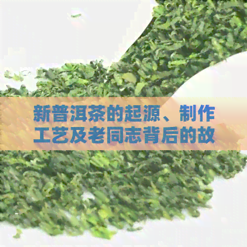 新普洱茶的起源、制作工艺及老同志背后的故事