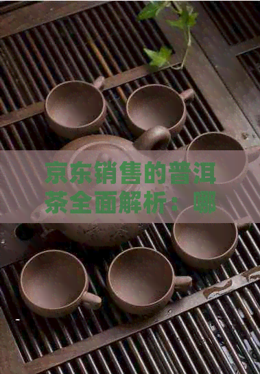 京东销售的普洱茶全面解析：哪个牌子的普洱茶更优质？