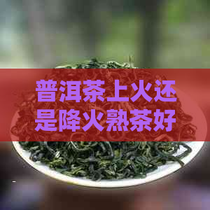 普洱茶上火还是降火熟茶好呢？女性饮用的影响及选择