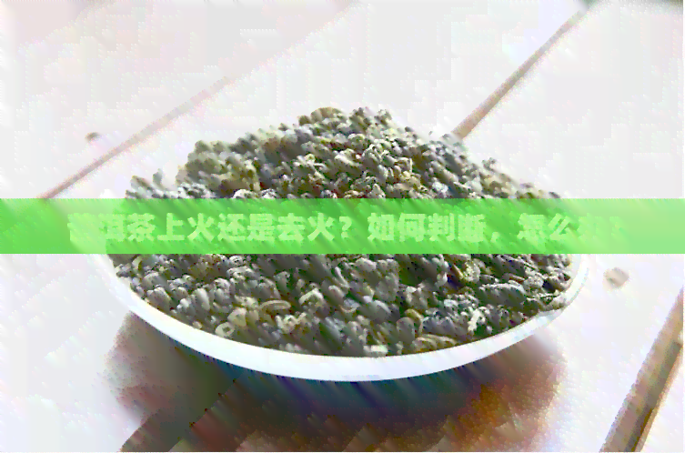 普洱茶上火还是去火？如何判断，怎么办？