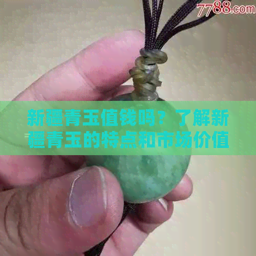 新疆青玉值钱吗？了解新疆青玉的特点和市场价值。