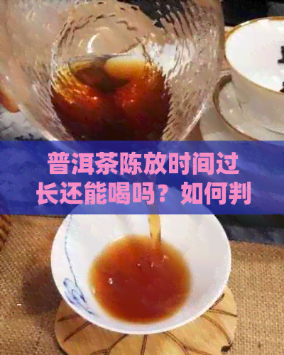 普洱茶陈放时间过长还能喝吗？如何判断普洱茶是否适合陈放及保存方法