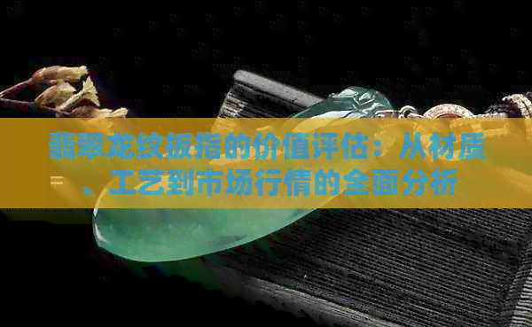 翡翠龙纹扳指的价值评估：从材质、工艺到市场行情的全面分析