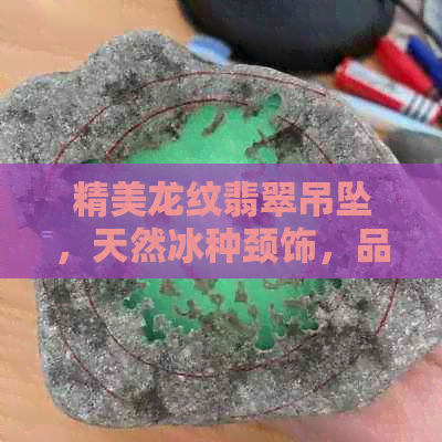 精美龙纹翡翠吊坠，天然冰种颈饰，品质保证，产地直供，批发价