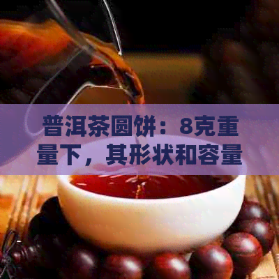 普洱茶圆饼：8克重量下，其形状和容量是多少毫升？全面解答您的疑问。