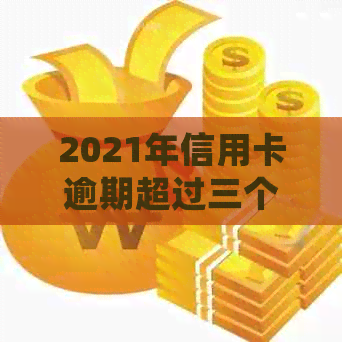 2021年信用卡逾期超过三个月的处理方式及可能后果