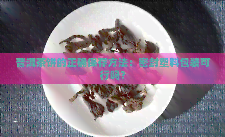 普洱茶饼的正确保存方法：密封塑料包装可行吗？