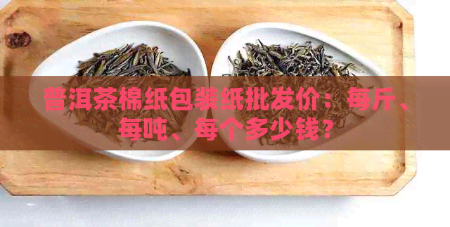 普洱茶棉纸包装纸批发价：每斤、每吨、每个多少钱？