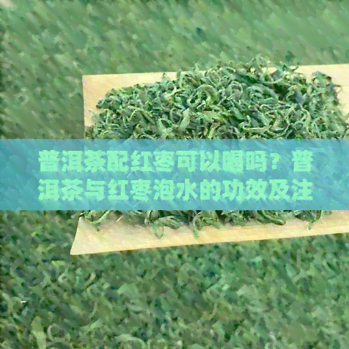 普洱茶配红枣可以喝吗？普洱茶与红枣泡水的功效及注意事项是什么？