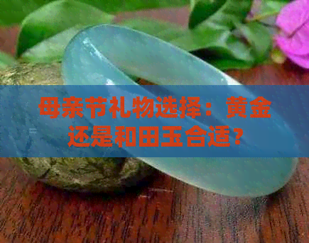 母亲节礼物选择：黄金还是和田玉合适？