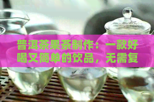 普洱茶果茶制作：一款好喝又简单的饮品，无需复杂步骤