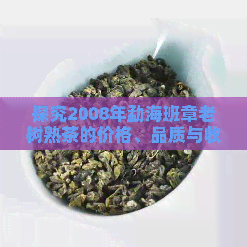 探究2008年勐海班章老树熟茶的价格、品质与收藏价值