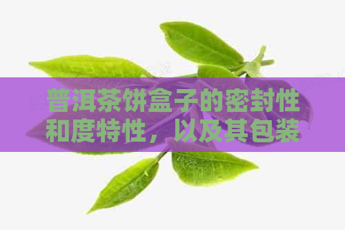 普洱茶饼盒子的密封性和度特性，以及其包装设计