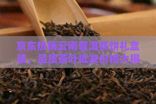 京东热销云南普洱茶饼礼盒装，品质茶叶批发价格大揭秘