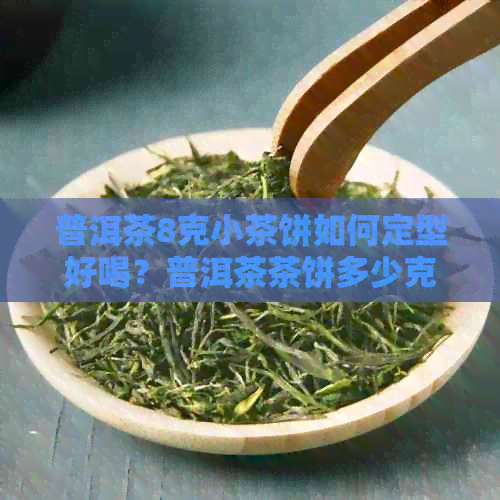 普洱茶8克小茶饼如何定型好喝？普洱茶茶饼多少克和尺寸是多少？