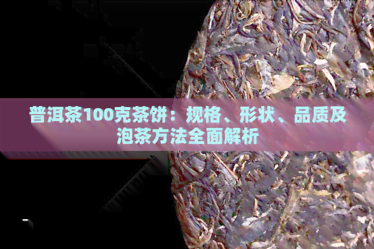 普洱茶100克茶饼：规格、形状、品质及泡茶方法全面解析