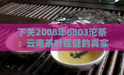 下关2008年8803沱茶：云南茶叶程健的真实性核验与商贸报价