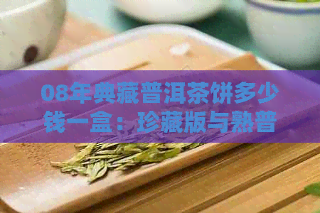 08年典藏普洱茶饼多少钱一盒：珍藏版与熟普洱的价格解析