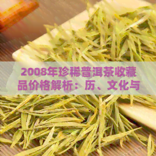 2008年珍稀普洱茶收藏品价格解析：历、文化与价值的深度探讨