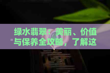 绿水翡翠：美丽、价值与保养全攻略，了解这些让你更懂得珍爱和欣赏