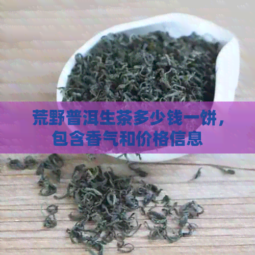 荒野普洱生茶多少钱一饼，包含香气和价格信息