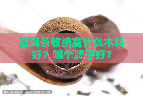 普洱茶收纳盒什么木料好？哪个牌子好？