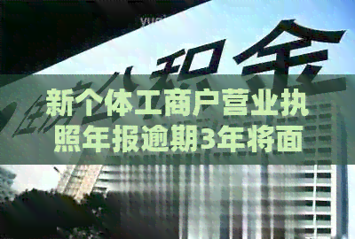 新个体工商户营业执照年报逾期3年将面临怎样的罚款和处罚？