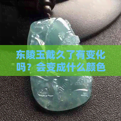 东陵玉戴久了有变化吗？会变成什么颜色？