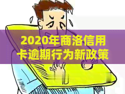 2020年商洛信用卡逾期行为新政策解读：利息收取标准及相关法规文件