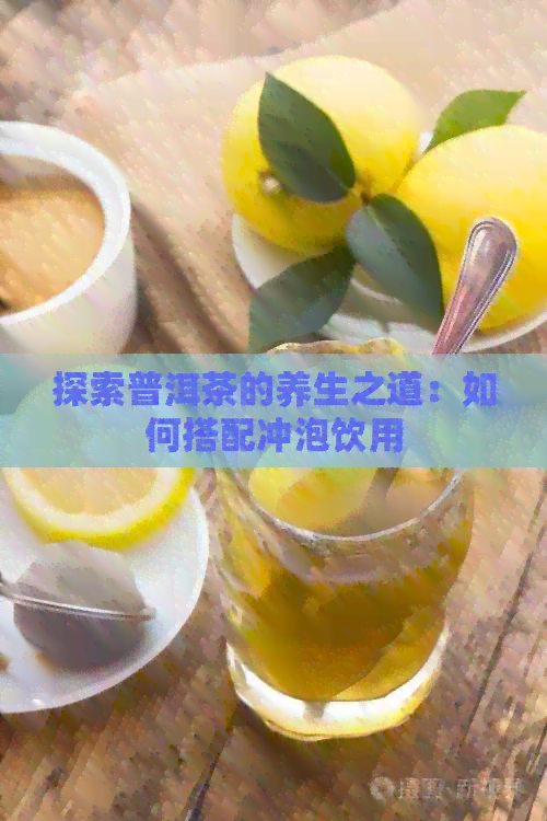 探索普洱茶的养生之道：如何搭配冲泡饮用