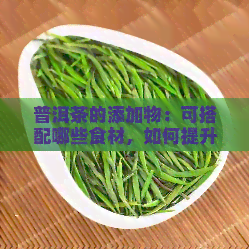 普洱茶的添加物：可搭配哪些食材，如何提升口感？