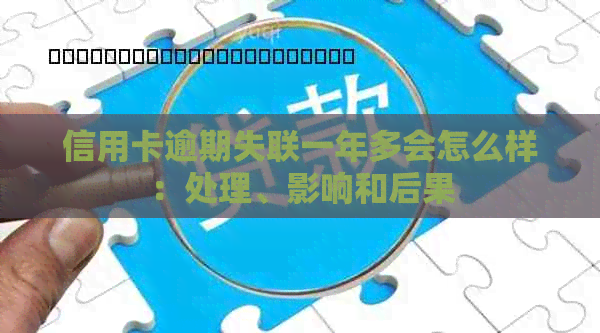 信用卡逾期失联一年多会怎么样：处理、影响和后果