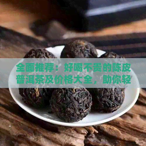 全面推荐：好喝不贵的陈皮普洱茶及价格大全，助你轻松选购高品质茶叶