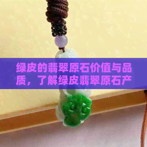 绿皮的翡翠原石价值与品质，了解绿皮翡翠原石产地及市场情况