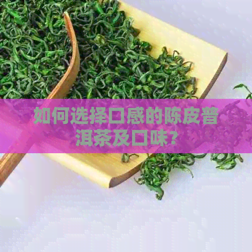 如何选择口感的陈皮普洱茶及口味？