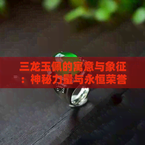 三龙玉佩的寓意与象征：神秘力量与永恒荣誉的结合