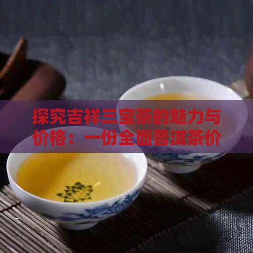 探究吉祥三宝茶的魅力与价格：一份全面普洱茶价格表