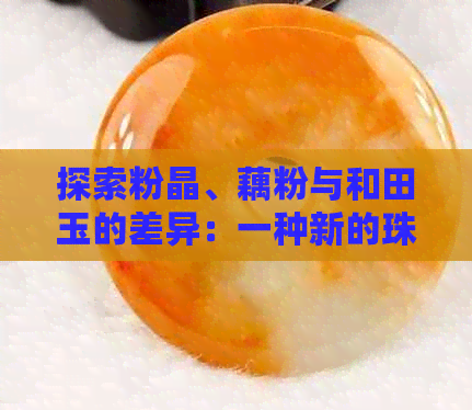 探索粉晶、藕粉与和田玉的差异：一种新的珠宝鉴赏视角