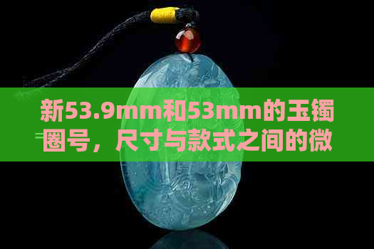 新53.9mm和53mm的玉镯圈号，尺寸与款式之间的微妙区别探讨